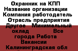 Охранник на КПП › Название организации ­ Компания-работодатель › Отрасль предприятия ­ Другое › Минимальный оклад ­ 38 000 - Все города Работа » Вакансии   . Калининградская обл.,Светлогорск г.